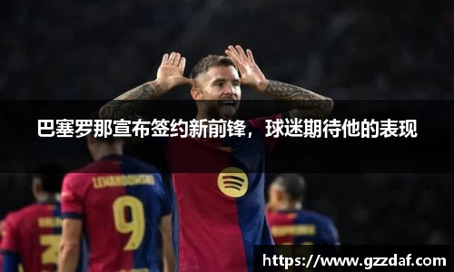 巴塞罗那宣布签约新前锋，球迷期待他的表现