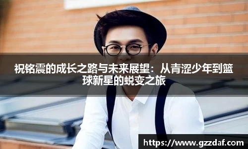 祝铭震的成长之路与未来展望：从青涩少年到篮球新星的蜕变之旅