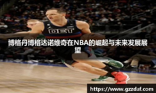 博格丹博格达诺维奇在NBA的崛起与未来发展展望