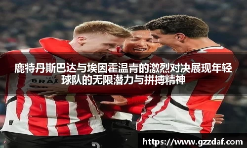 鹿特丹斯巴达与埃因霍温青的激烈对决展现年轻球队的无限潜力与拼搏精神